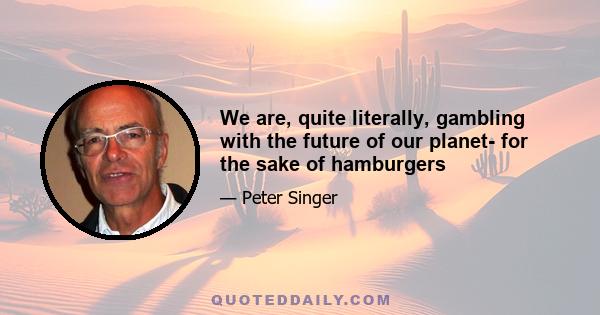 We are, quite literally, gambling with the future of our planet- for the sake of hamburgers