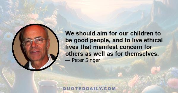 We should aim for our children to be good people, and to live ethical lives that manifest concern for others as well as for themselves.