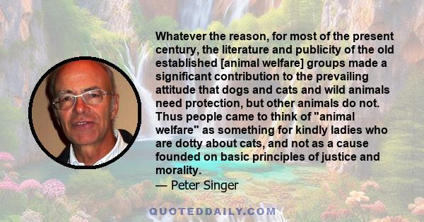 Whatever the reason, for most of the present century, the literature and publicity of the old established [animal welfare] groups made a significant contribution to the prevailing attitude that dogs and cats and wild