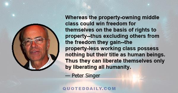 Whereas the property-owning middle class could win freedom for themselves on the basis of rights to property--thus excluding others from the freedom they gain--the property-less working class possess nothing but their