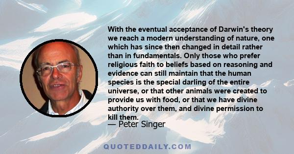 With the eventual acceptance of Darwin's theory we reach a modern understanding of nature, one which has since then changed in detail rather than in fundamentals. Only those who prefer religious faith to beliefs based