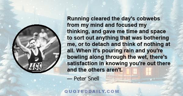 Running cleared the day's cobwebs from my mind and focused my thinking, and gave me time and space to sort out anything that was bothering me, or to detach and think of nothing at all. When it's pouring rain and you're