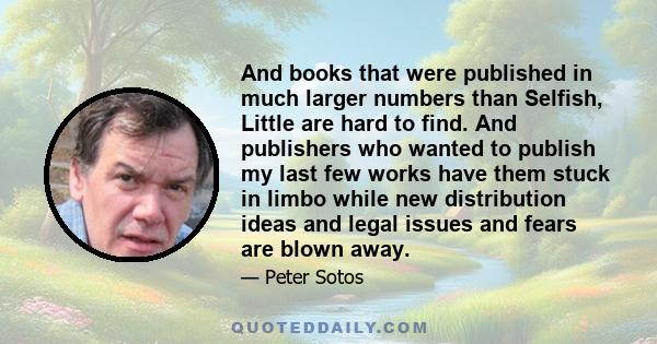 And books that were published in much larger numbers than Selfish, Little are hard to find. And publishers who wanted to publish my last few works have them stuck in limbo while new distribution ideas and legal issues