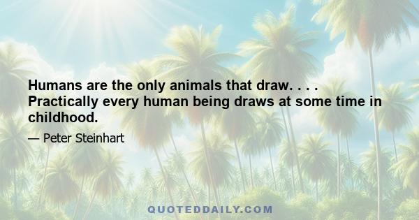 Humans are the only animals that draw. . . . Practically every human being draws at some time in childhood.