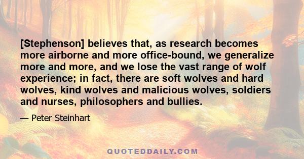 [Stephenson] believes that, as research becomes more airborne and more office-bound, we generalize more and more, and we lose the vast range of wolf experience; in fact, there are soft wolves and hard wolves, kind