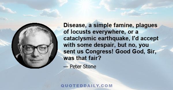 Disease, a simple famine, plagues of locusts everywhere, or a cataclysmic earthquake, I'd accept with some despair, but no, you sent us Congress! Good God, Sir, was that fair?