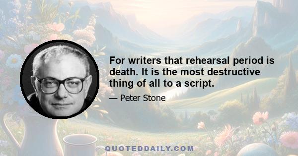 For writers that rehearsal period is death. It is the most destructive thing of all to a script.