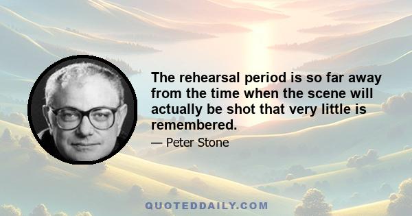 The rehearsal period is so far away from the time when the scene will actually be shot that very little is remembered.