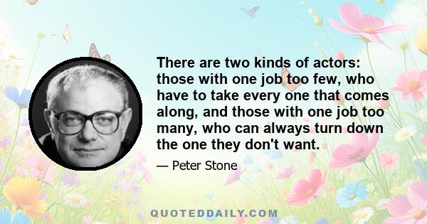 There are two kinds of actors: those with one job too few, who have to take every one that comes along, and those with one job too many, who can always turn down the one they don't want.