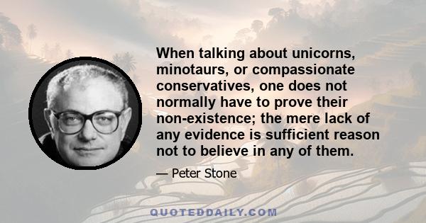 When talking about unicorns, minotaurs, or compassionate conservatives, one does not normally have to prove their non-existence; the mere lack of any evidence is sufficient reason not to believe in any of them.