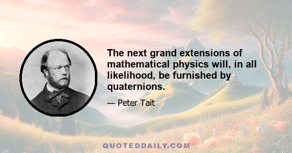 The next grand extensions of mathematical physics will, in all likelihood, be furnished by quaternions.