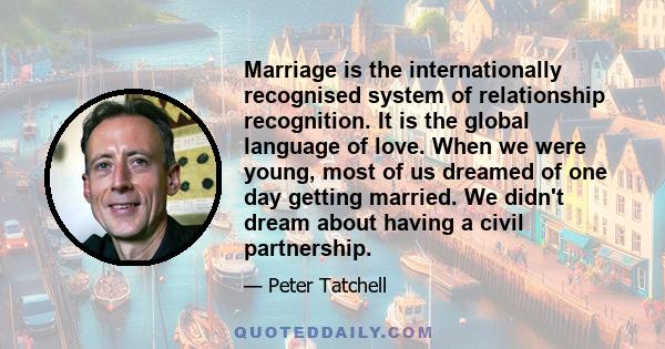 Marriage is the internationally recognised system of relationship recognition. It is the global language of love. When we were young, most of us dreamed of one day getting married. We didn't dream about having a civil