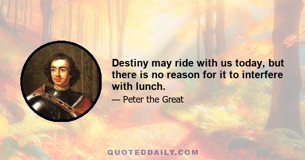 Destiny may ride with us today, but there is no reason for it to interfere with lunch.