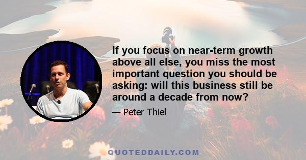 If you focus on near-term growth above all else, you miss the most important question you should be asking: will this business still be around a decade from now?