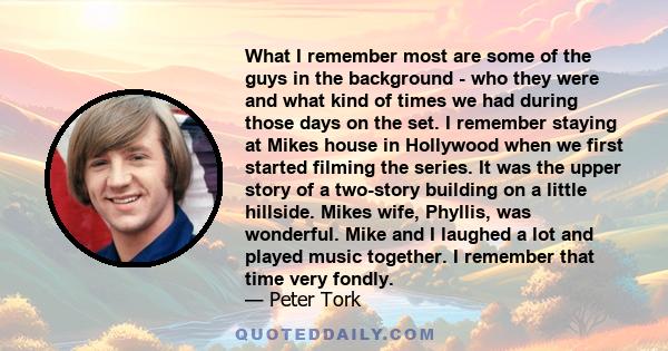 What I remember most are some of the guys in the background - who they were and what kind of times we had during those days on the set. I remember staying at Mikes house in Hollywood when we first started filming the