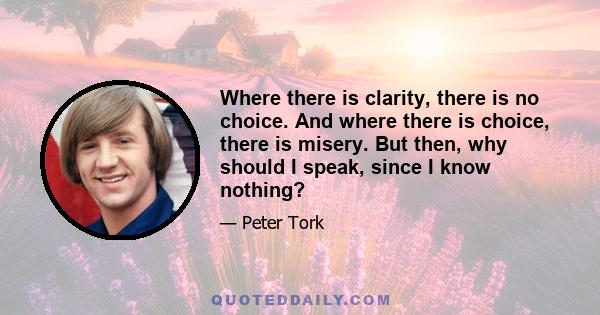 Where there is clarity, there is no choice. And where there is choice, there is misery. But then, why should I speak, since I know nothing?