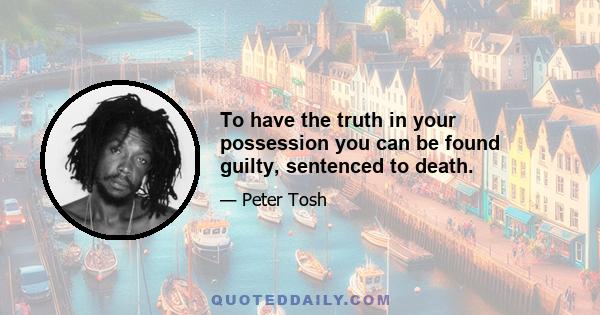 To have the truth in your possession you can be found guilty, sentenced to death.