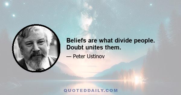 Beliefs are what divide people. Doubt unites them.