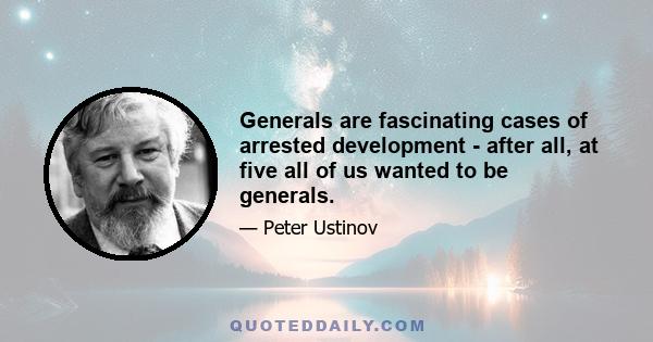 Generals are fascinating cases of arrested development - after all, at five all of us wanted to be generals.