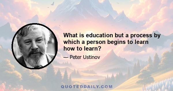 What is education but a process by which a person begins to learn how to learn?