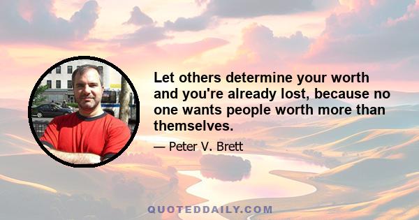 Let others determine your worth and you're already lost, because no one wants people worth more than themselves.