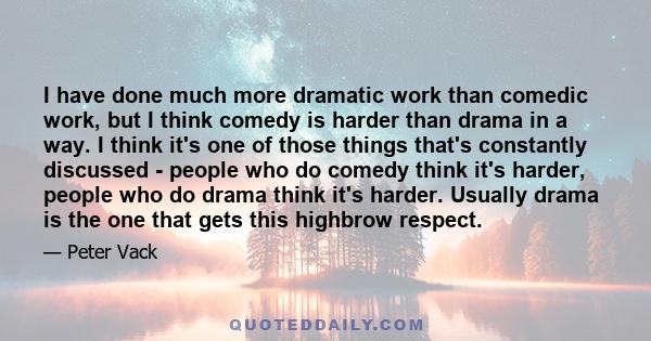 I have done much more dramatic work than comedic work, but I think comedy is harder than drama in a way. I think it's one of those things that's constantly discussed - people who do comedy think it's harder, people who