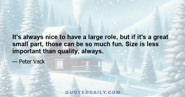 It's always nice to have a large role, but if it's a great small part, those can be so much fun. Size is less important than quality, always.