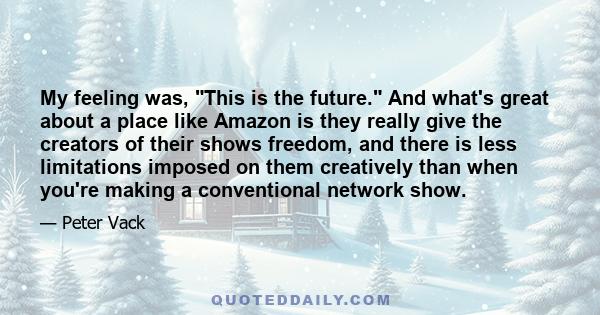 My feeling was, This is the future. And what's great about a place like Amazon is they really give the creators of their shows freedom, and there is less limitations imposed on them creatively than when you're making a