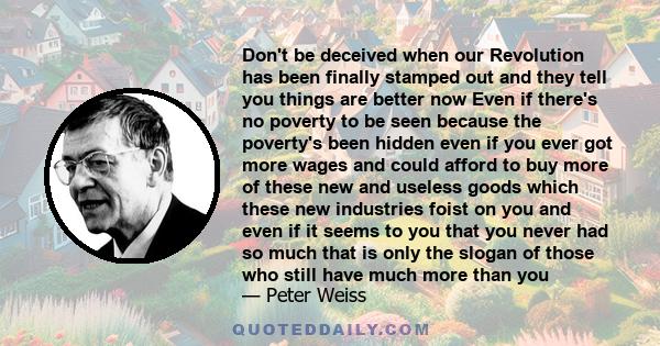 Don't be deceived when our Revolution has been finally stamped out and they tell you things are better now Even if there's no poverty to be seen because the poverty's been hidden even if you ever got more wages and