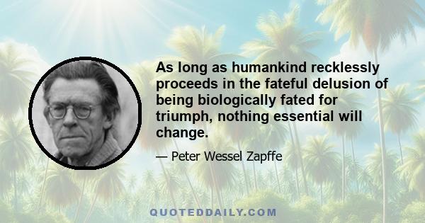 As long as humankind recklessly proceeds in the fateful delusion of being biologically fated for triumph, nothing essential will change.