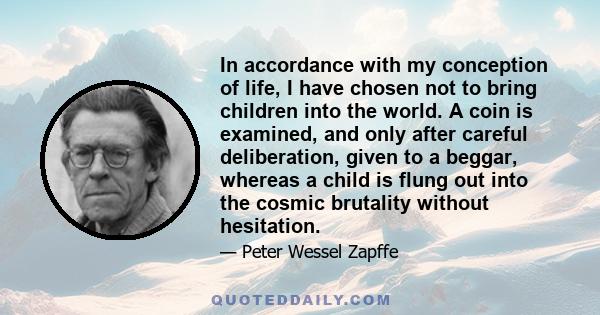 In accordance with my conception of life, I have chosen not to bring children into the world. A coin is examined, and only after careful deliberation, given to a beggar, whereas a child is flung out into the cosmic