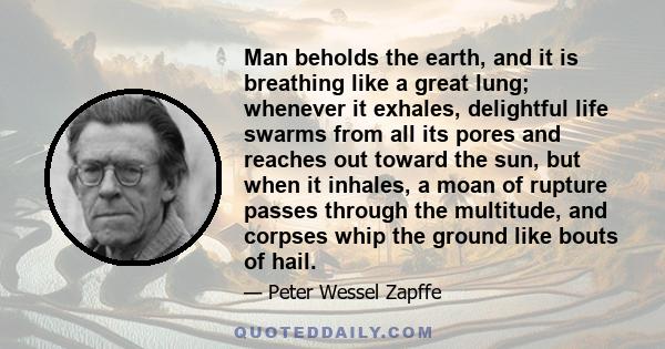 Man beholds the earth, and it is breathing like a great lung; whenever it exhales, delightful life swarms from all its pores and reaches out toward the sun, but when it inhales, a moan of rupture passes through the