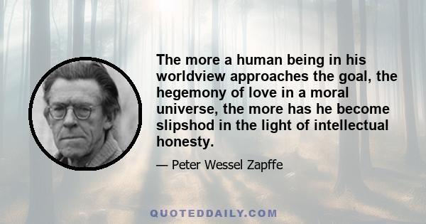 The more a human being in his worldview approaches the goal, the hegemony of love in a moral universe, the more has he become slipshod in the light of intellectual honesty.