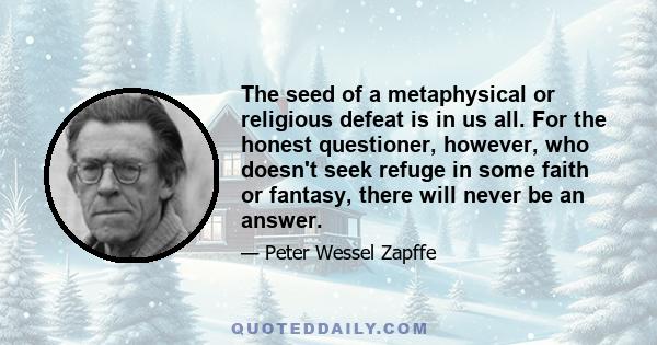 The seed of a metaphysical or religious defeat is in us all. For the honest questioner, however, who doesn't seek refuge in some faith or fantasy, there will never be an answer.