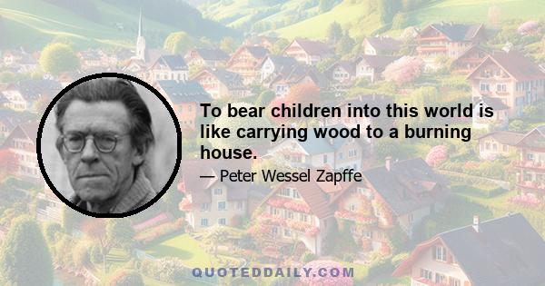 To bear children into this world is like carrying wood to a burning house.