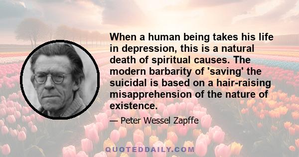 When a human being takes his life in depression, this is a natural death of spiritual causes. The modern barbarity of 'saving' the suicidal is based on a hair-raising misapprehension of the nature of existence.