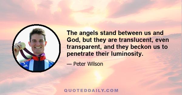 The angels stand between us and God, but they are translucent, even transparent, and they beckon us to penetrate their luminosity.