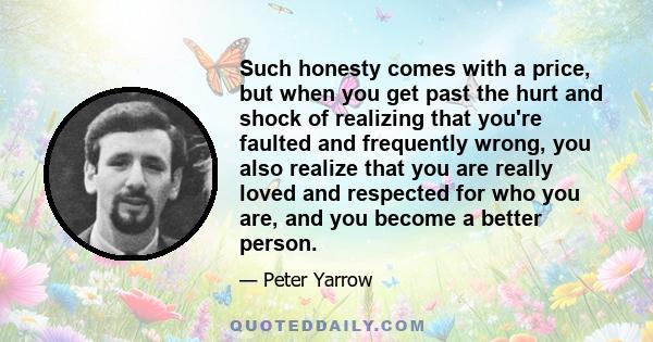 Such honesty comes with a price, but when you get past the hurt and shock of realizing that you're faulted and frequently wrong, you also realize that you are really loved and respected for who you are, and you become a 