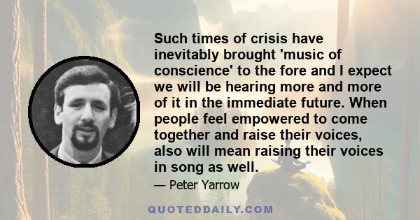 Such times of crisis have inevitably brought 'music of conscience' to the fore and I expect we will be hearing more and more of it in the immediate future. When people feel empowered to come together and raise their