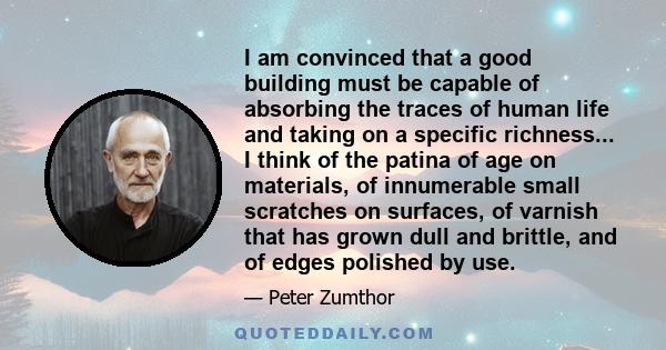 I am convinced that a good building must be capable of absorbing the traces of human life and taking on a specific richness... I think of the patina of age on materials, of innumerable small scratches on surfaces, of