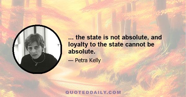 ... the state is not absolute, and loyalty to the state cannot be absolute.