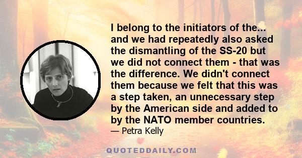 I belong to the initiators of the... and we had repeatedly also asked the dismantling of the SS-20 but we did not connect them - that was the difference. We didn't connect them because we felt that this was a step