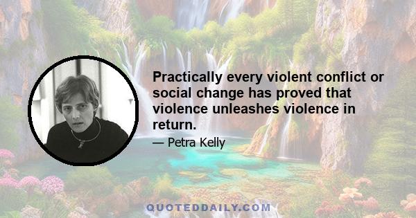 Practically every violent conflict or social change has proved that violence unleashes violence in return.