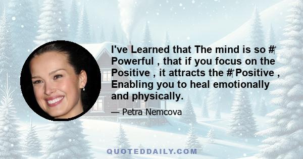 I've Learned that The mind is so #‎ Powerful , that if you focus on the Positive , it attracts the #‎ Positive , Enabling you to heal emotionally and physically.