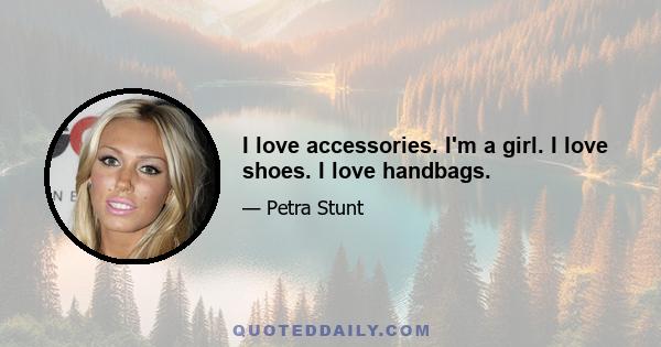 I love accessories. I'm a girl. I love shoes. I love handbags.