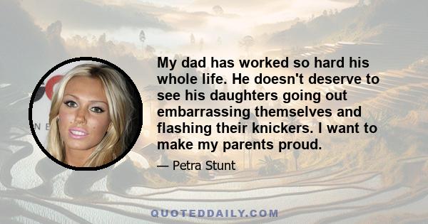 My dad has worked so hard his whole life. He doesn't deserve to see his daughters going out embarrassing themselves and flashing their knickers. I want to make my parents proud.