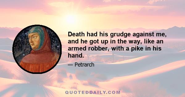Death had his grudge against me, and he got up in the way, like an armed robber, with a pike in his hand.