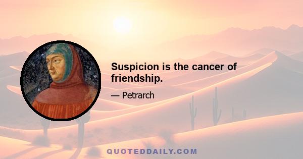 Suspicion is the cancer of friendship.