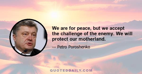 We are for peace, but we accept the challenge of the enemy. We will protect our motherland.