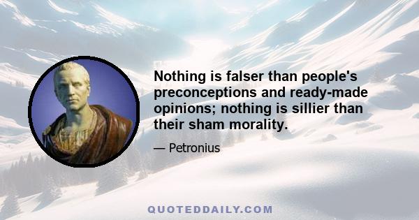 Nothing is falser than people's preconceptions and ready-made opinions; nothing is sillier than their sham morality.